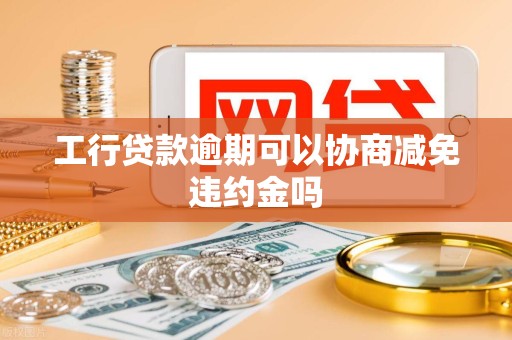 工行贷款逾期可以协商减免违约金吗