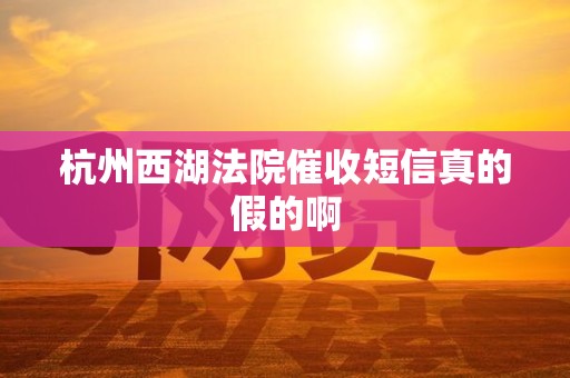 杭州西湖法院催收短信真的假的啊