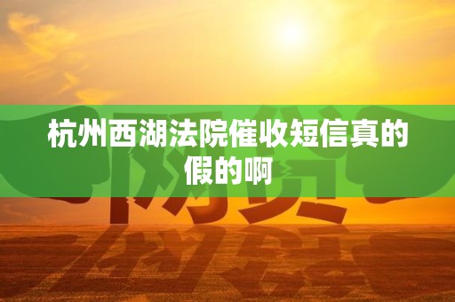 杭州西湖法院催收短信真的假的啊