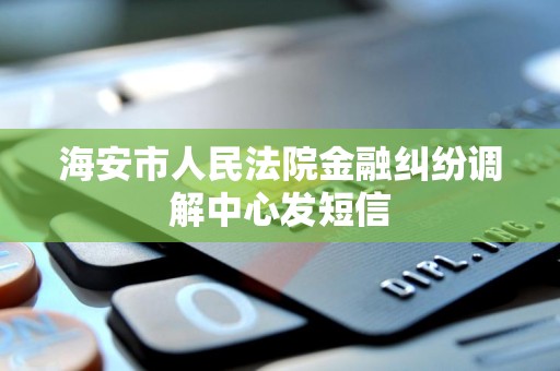 海安市人民法院金融纠纷调解中心发短信