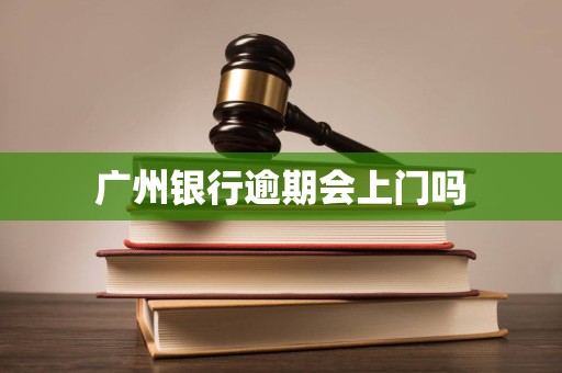 广州银行逾期会上门吗