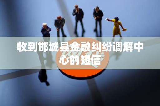 收到邯城县金融纠纷调解中心的短信