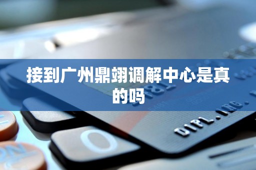 接到广州鼎翊调解中心是真的吗