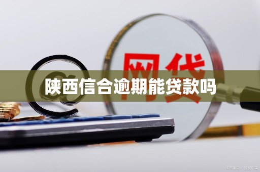 陕西信合逾期能贷款吗