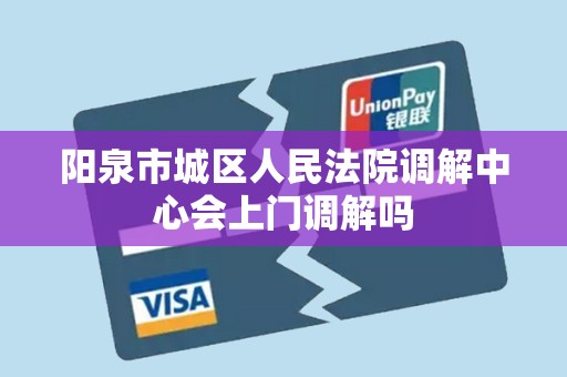 阳泉市城区人民法院调解中心会上门调解吗
