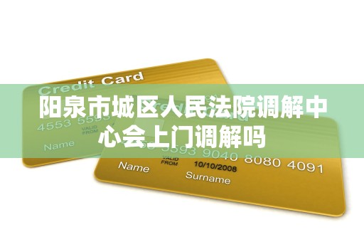 阳泉市城区人民法院调解中心会上门调解吗