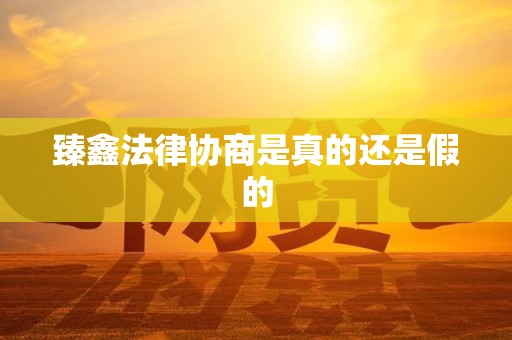 臻鑫法律协商是真的还是假的