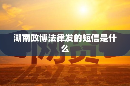 湖南政博法律发的短信是什么