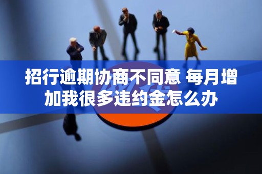 招行逾期协商不同意 每月增加我很多违约金怎么办