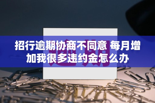 招行逾期协商不同意 每月增加我很多违约金怎么办