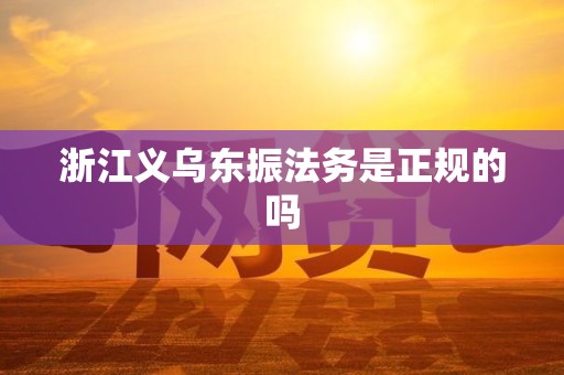 浙江义乌东振法务是正规的吗