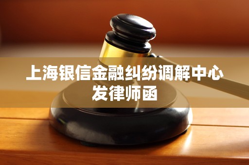 上海银信金融纠纷调解中心发律师函