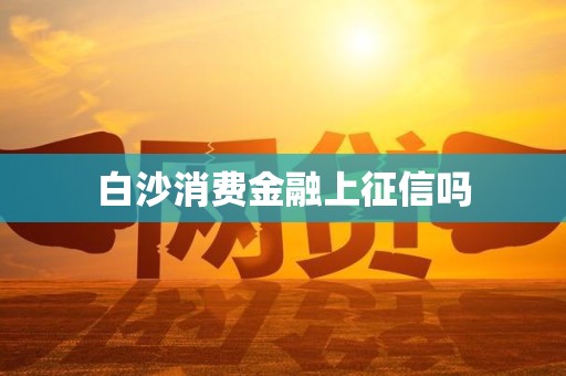 白沙消费金融上征信吗