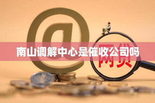南山调解中心是催收公司吗