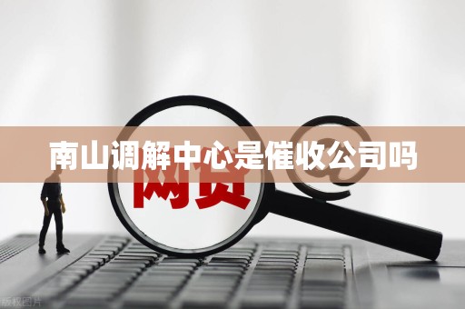 南山调解中心是催收公司吗