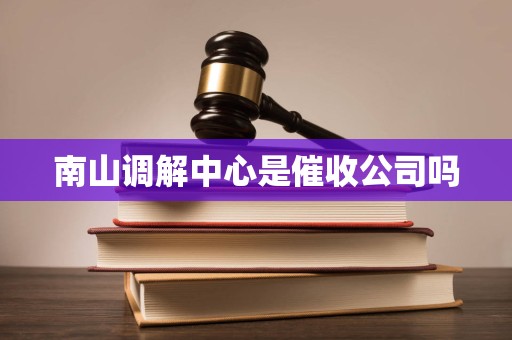 南山调解中心是催收公司吗
