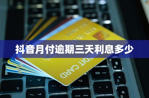 抖音月付逾期三天利息多少