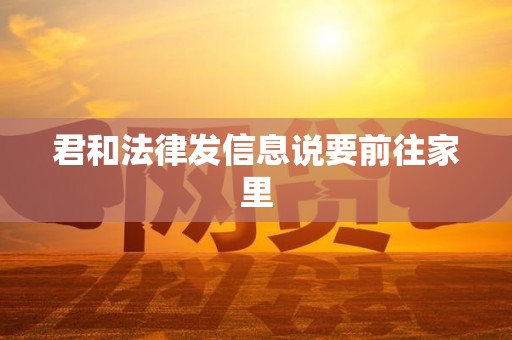 君和法律发信息说要前往家里