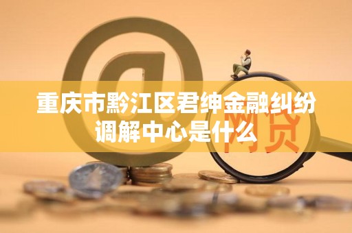 重庆市黔江区君绅金融纠纷调解中心是什么