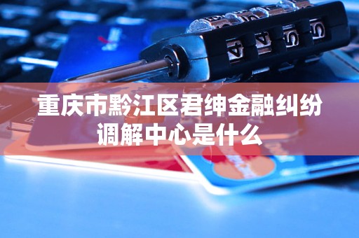 重庆市黔江区君绅金融纠纷调解中心是什么