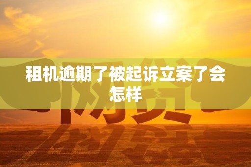 租机逾期了被起诉立案了会怎样