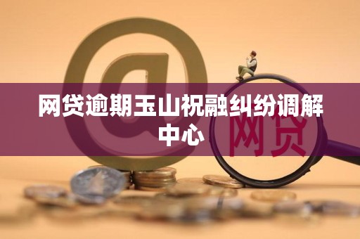 网贷逾期玉山祝融纠纷调解中心