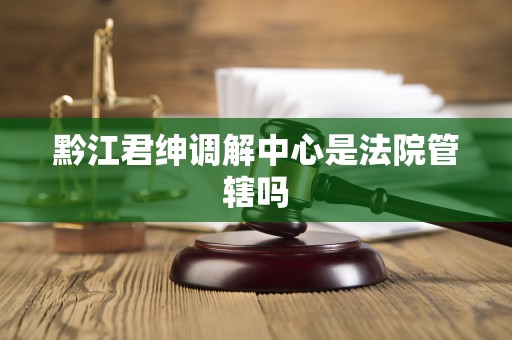 黔江君绅调解中心是法院管辖吗