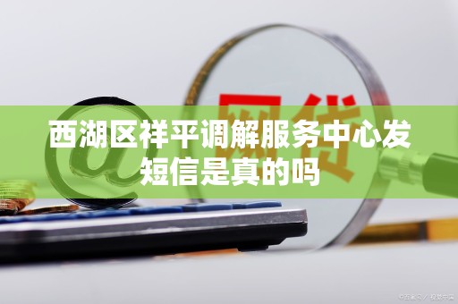 西湖区祥平调解服务中心发短信是真的吗