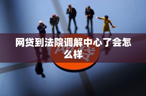 网贷到法院调解中心了会怎么样