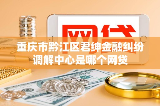 重庆市黔江区君绅金融纠纷调解中心是哪个网贷