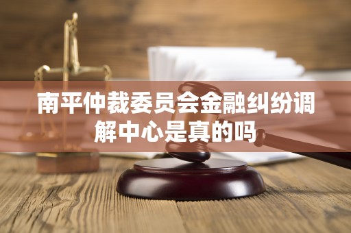 南平仲裁委员会金融纠纷调解中心是真的吗
