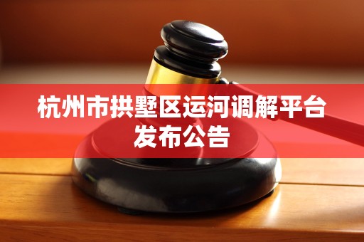 杭州市拱墅区运河调解平台发布公告