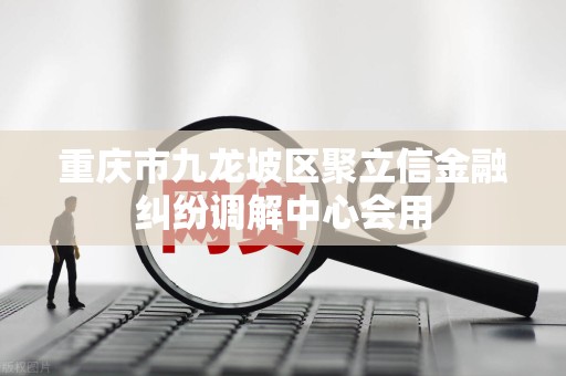 重庆市九龙坡区聚立信金融纠纷调解中心会用