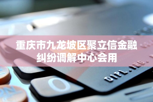 重庆市九龙坡区聚立信金融纠纷调解中心会用