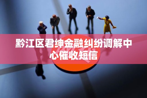 黔江区君绅金融纠纷调解中心催收短信