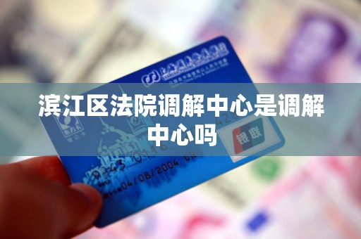 滨江区法院调解中心是调解中心吗