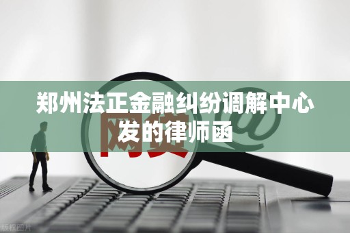 郑州法正金融纠纷调解中心发的律师函