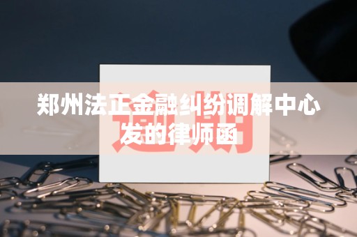 郑州法正金融纠纷调解中心发的律师函