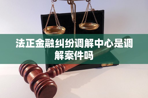 法正金融纠纷调解中心是调解案件吗