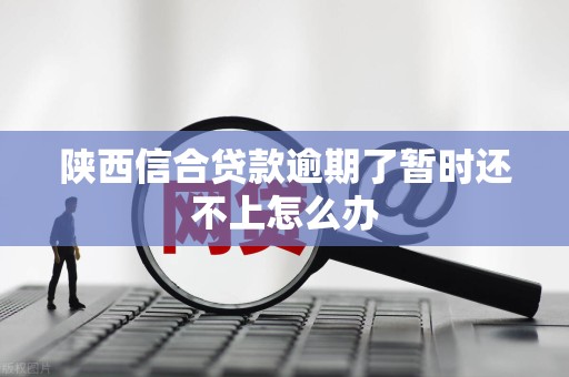 陕西信合贷款逾期了暂时还不上怎么办