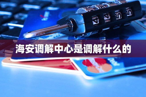 海安调解中心是调解什么的