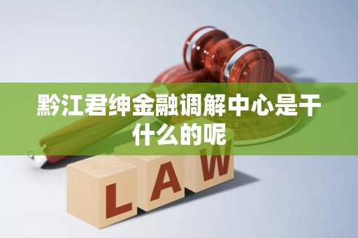 黔江君绅金融调解中心是干什么的呢