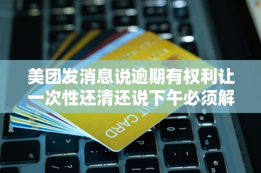 美团发消息说逾期有权利让一次性还清还说下午必须解决了