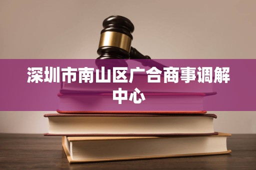 深圳市南山区广合商事调解中心