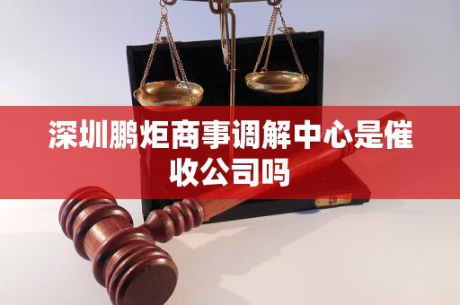 深圳鹏炬商事调解中心是催收公司吗