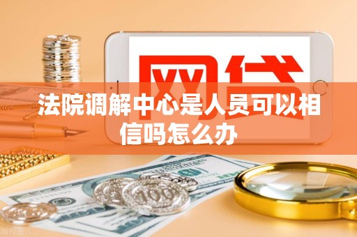 法院调解中心是人员可以相信吗怎么办