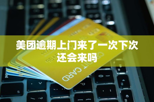 美团逾期上门来了一次下次还会来吗