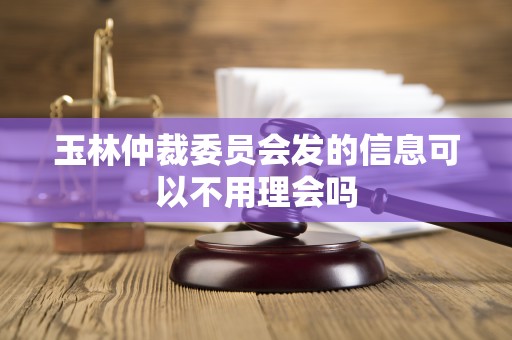玉林仲裁委员会发的信息可以不用理会吗