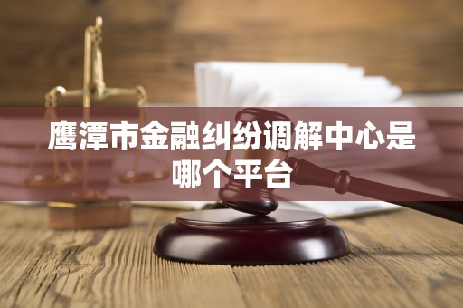 鹰潭市金融纠纷调解中心是哪个平台