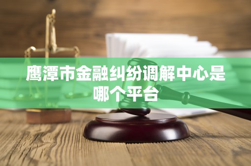鹰潭市金融纠纷调解中心是哪个平台